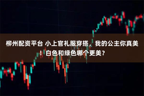 柳州配资平台 小上官礼服穿搭，我的公主你真美！白色和绿色哪个更美？