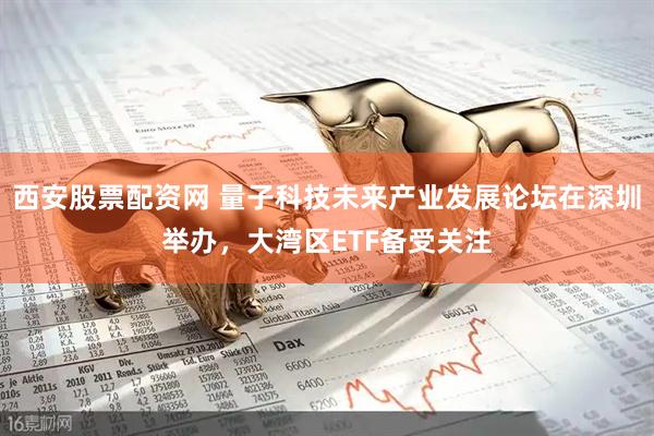 西安股票配资网 量子科技未来产业发展论坛在深圳举办，大湾区ETF备受关注