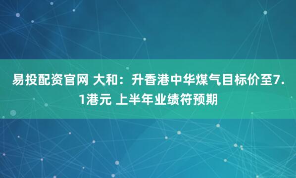 易投配资官网 大和：升香港中华煤气目标价至7.1港元 上半年业绩符预期