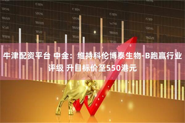 牛津配资平台 中金：维持科伦博泰生物-B跑赢行业评级 升目标价至550港元