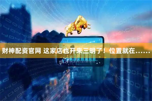 财神配资官网 这家店也开来三明了！位置就在……
