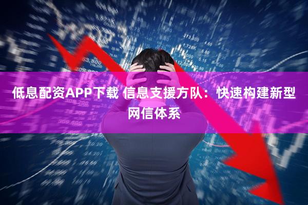 低息配资APP下载 信息支援方队：快速构建新型网信体系