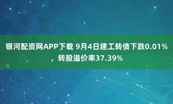 银河配资网APP下载 9月4日建工转债下跌0.01%，转股溢价率37.39%