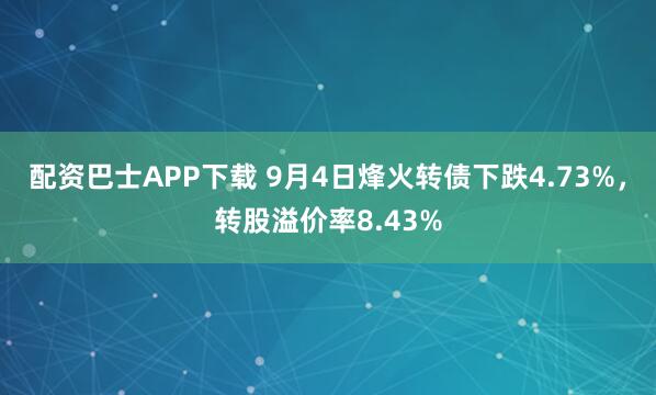 配资巴士APP下载 9月4日烽火转债下跌4.73%，转股溢价率8.43%