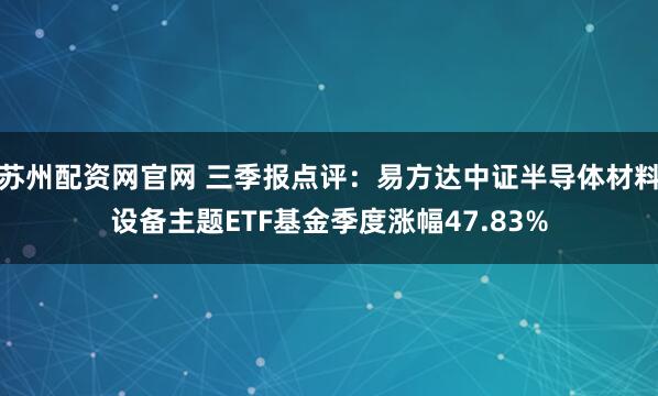 苏州配资网官网 三季报点评：易方达中证半导体材料设备主题ETF基金季度涨幅47.83%