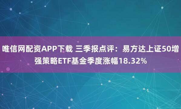 唯信网配资APP下载 三季报点评：易方达上证50增强策略ETF基金季度涨幅18.32%