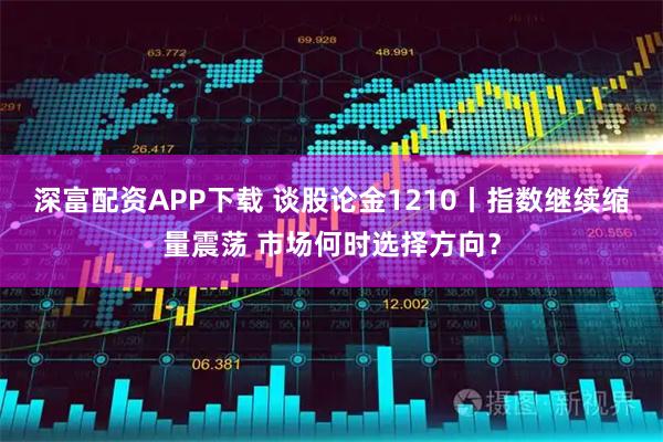 深富配资APP下载 谈股论金1210丨指数继续缩量震荡 市场何时选择方向？